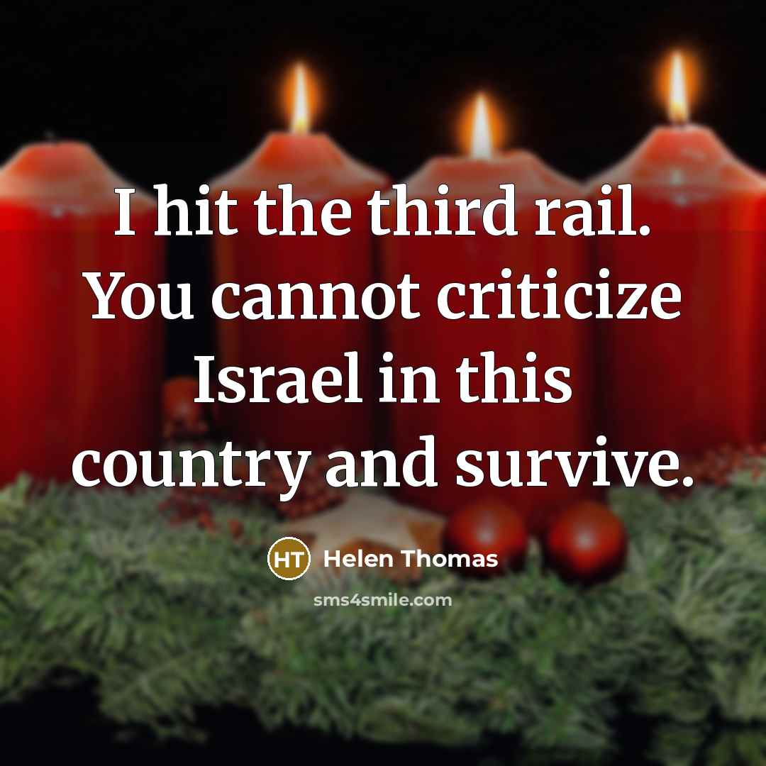 “I hit the third rail. You cannot criticize Israel in this country and survive.” quote by Helen Thomas