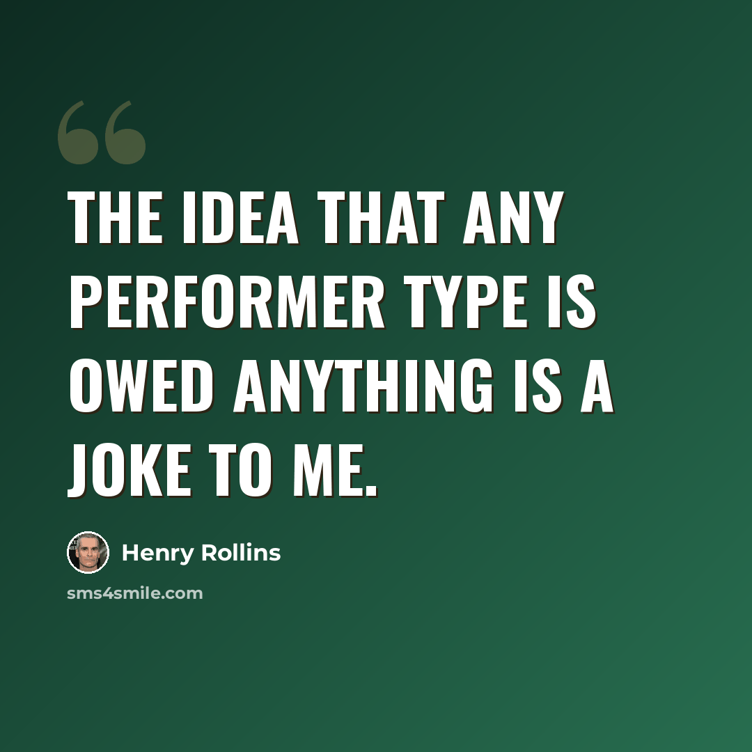 “The idea that any performer type is owed anything is a joke to me.” quote by Henry Rollins