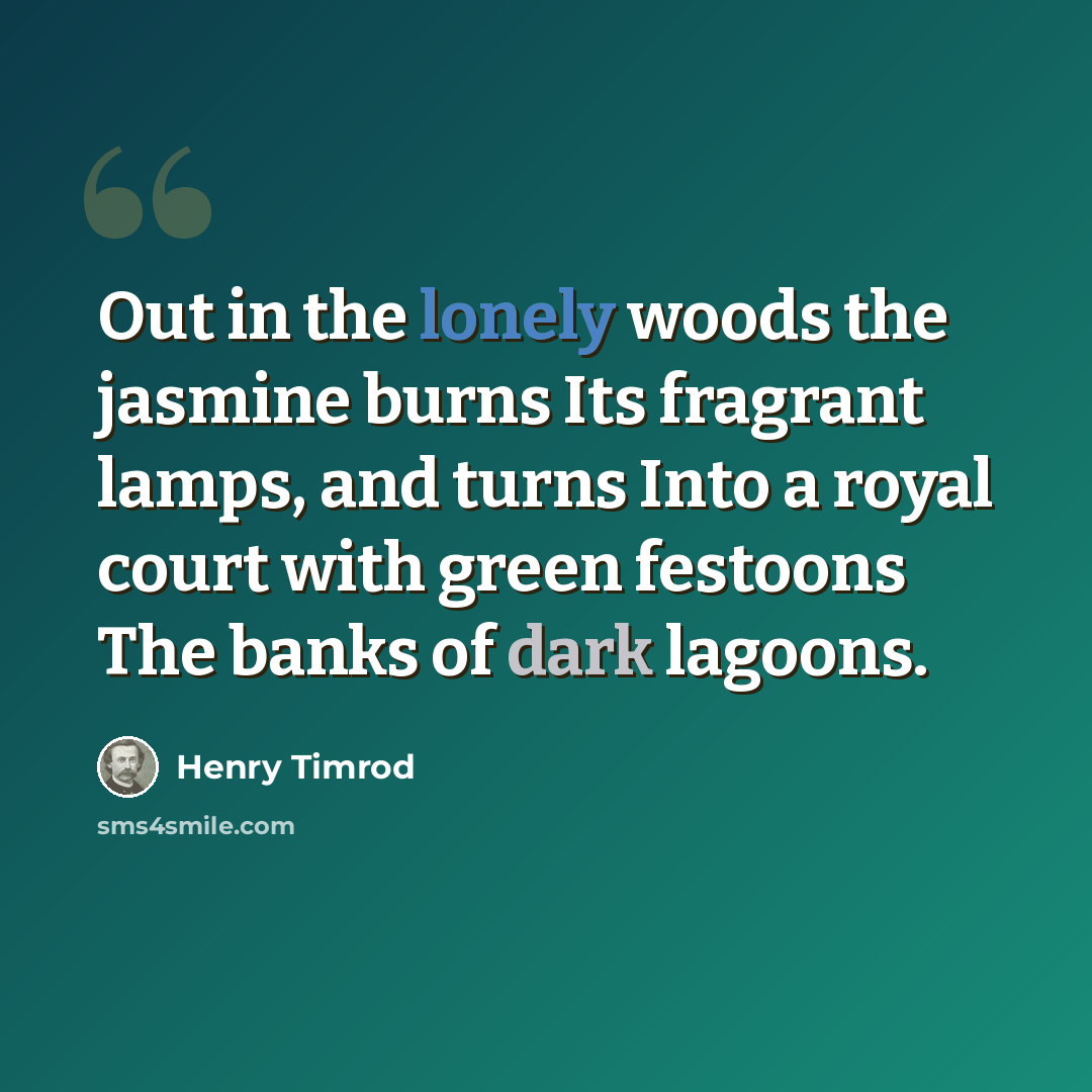 “Out in the lonely woods the jasmine burns Its fragrant lamps, and turns Into a royal court with green festoons The banks of dark lagoons.” quote by Henry Timrod