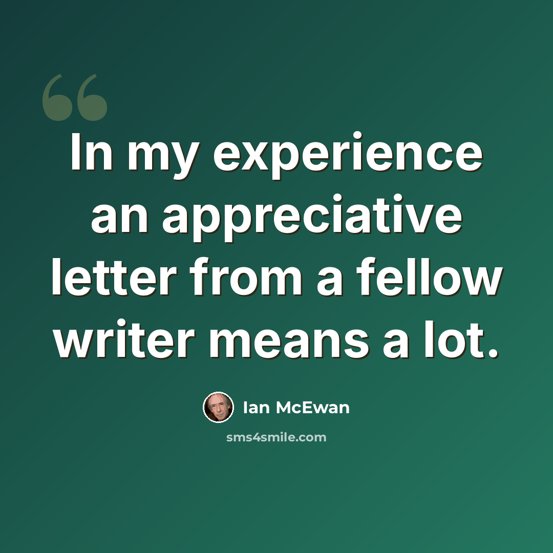 “In my experience an appreciative letter from a fellow writer means a lot.” quote by Ian Mcewan
