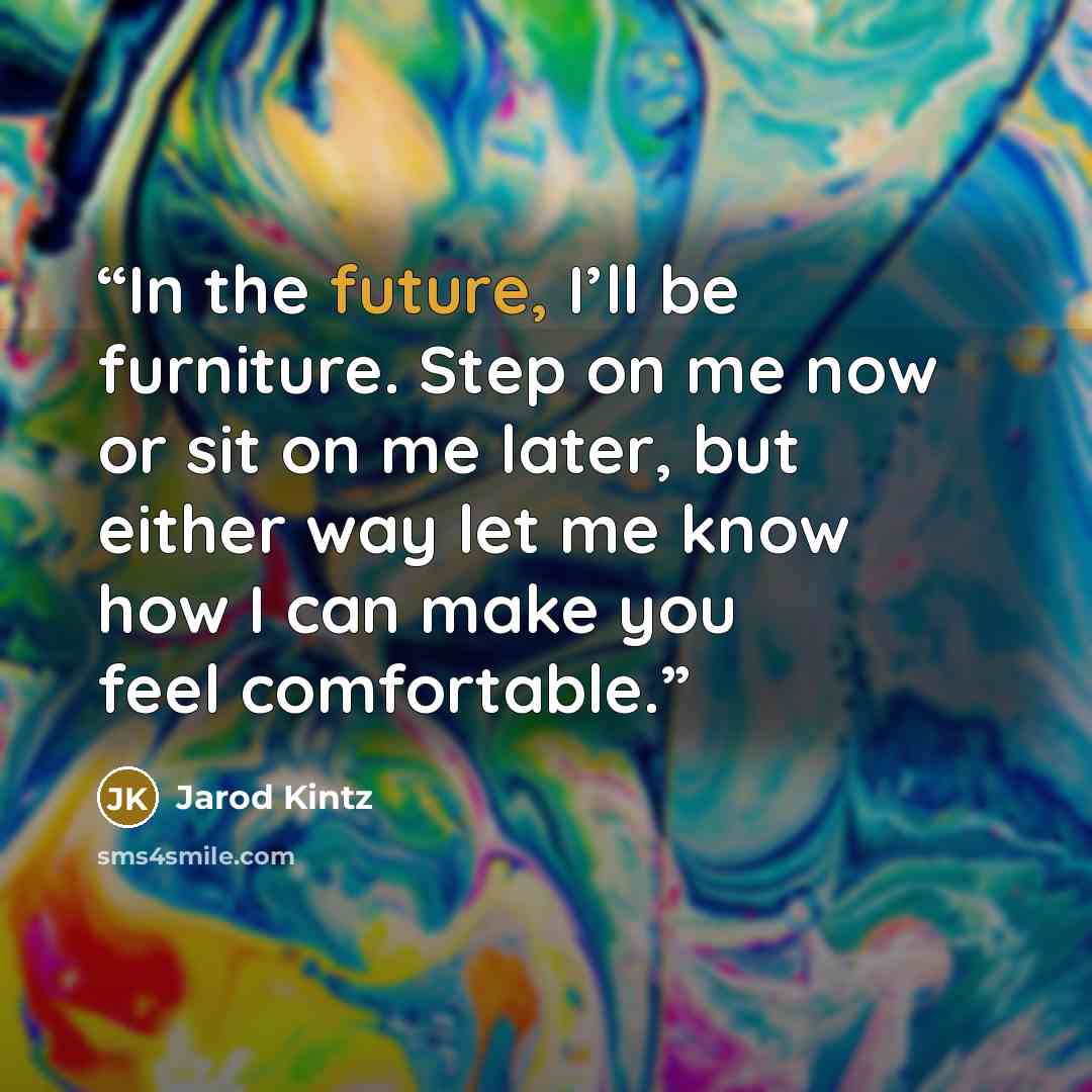 “In the future, I’ll be furniture. Step on me now or sit on me later, but either way let me know how I can make you feel comfortable.” quote by Jarod Kintz
