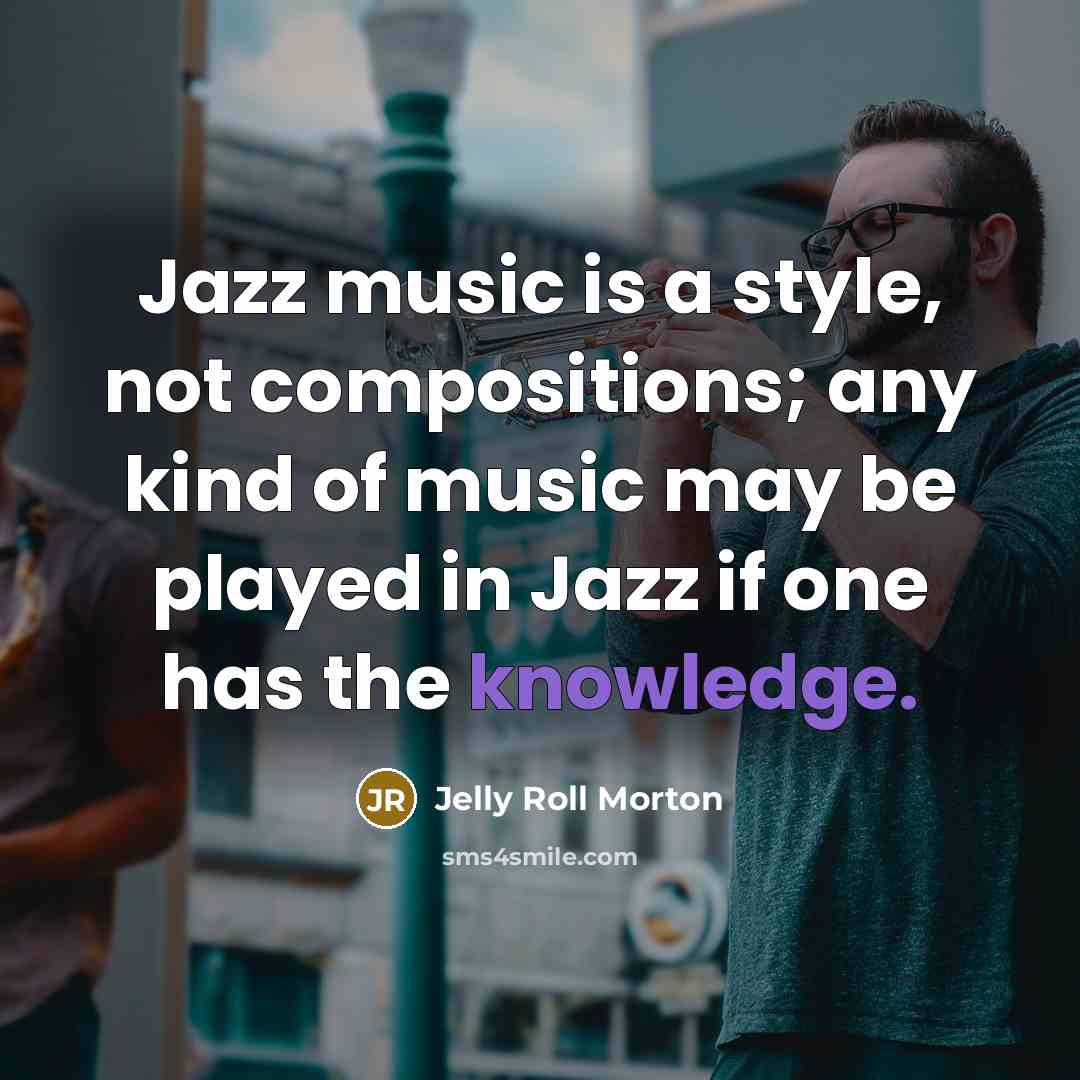 “Jazz music is a style, not compositions; any kind of music may be played in Jazz if one has the knowledge.” quote by Jelly Roll Morton