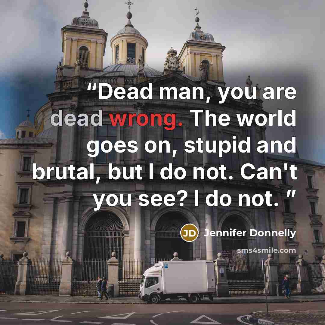 “Dead man, you are dead wrong. The world goes on, stupid and brutal, but I do not. Can't you see? I do not.” quote by Jennifer Donnelly