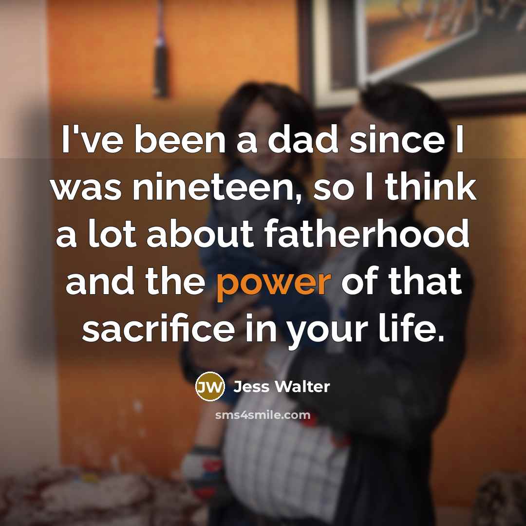 “I've been a dad since I was nineteen, so I think a lot about fatherhood and the power of that sacrifice in your life.” quote by Jess Walter
