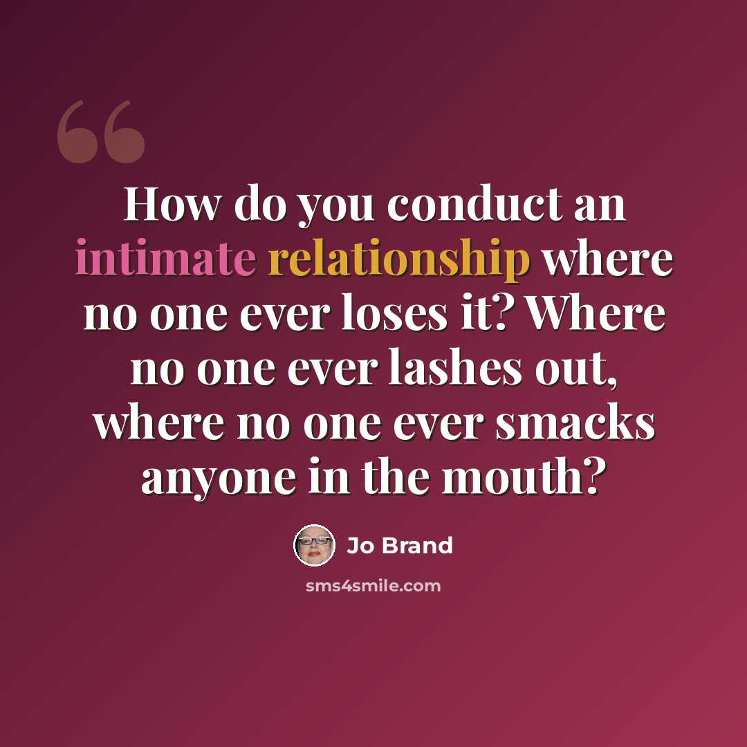 “How do you conduct an intimate relationship where no one ever loses it? Where no one ever lashes out, where no one ever smacks anyone in the mouth?” quote by Jo Brand