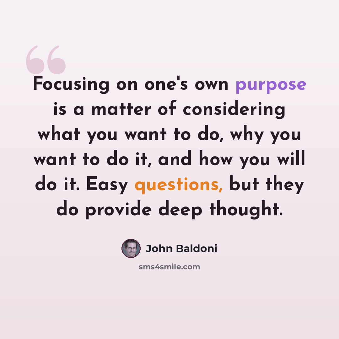 “Focusing on one's own purpose is a matter of considering what you want to do, why you want to do it, and how you will do it. Easy questions, but they do provide deep thought.” quote by John Baldoni