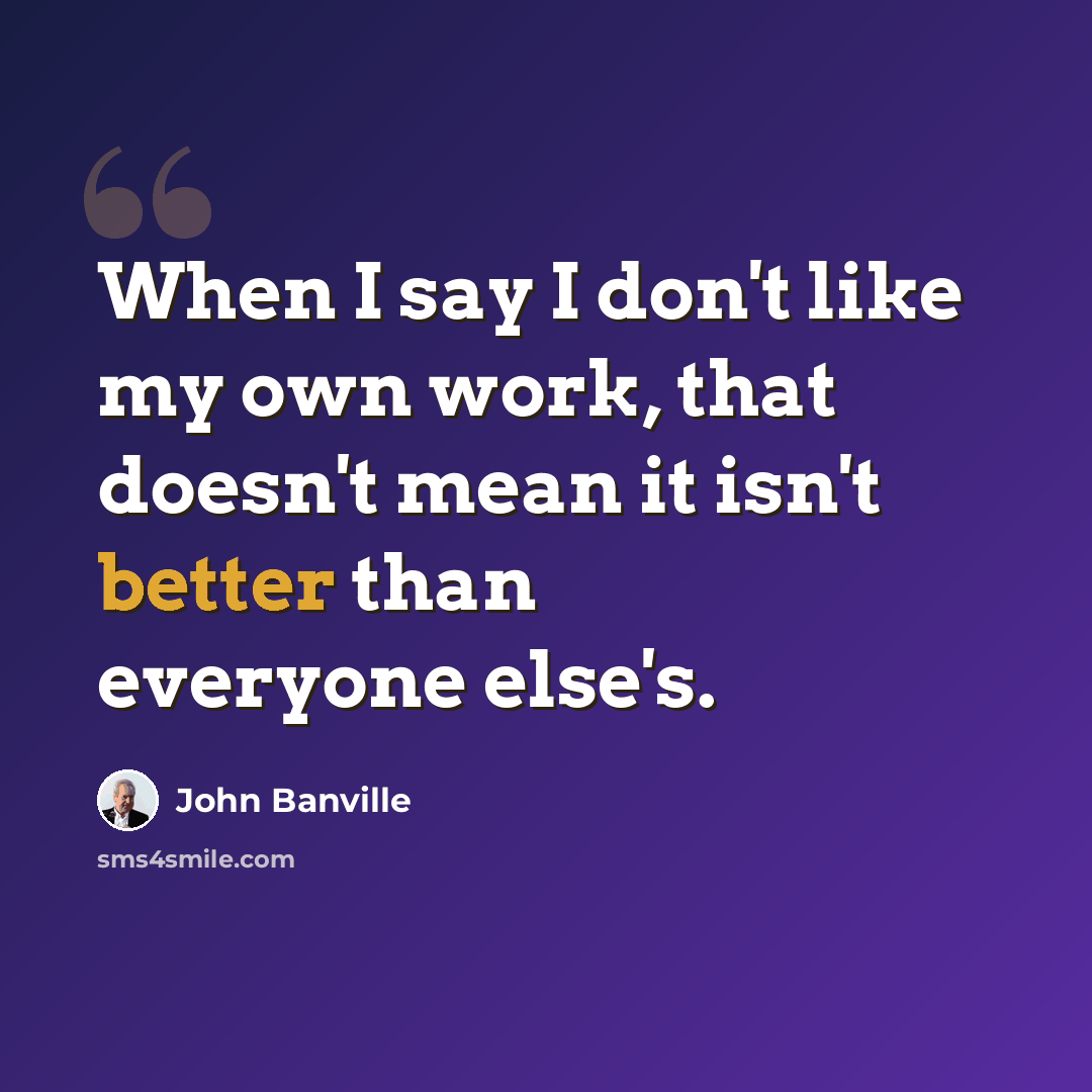 “When I say I don't like my own work, that doesn't mean it isn't better than everyone else's.” quote by John Banville