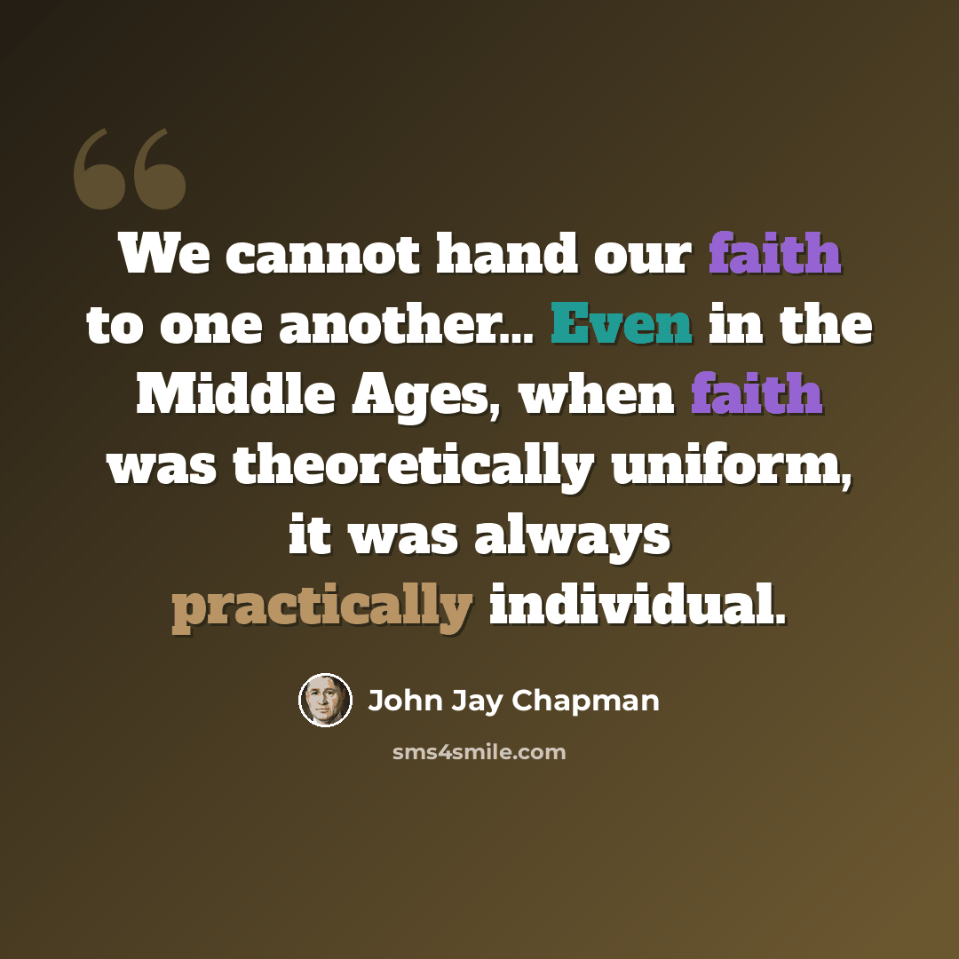 “We cannot hand our faith to one another… Even in the Middle Ages, when faith was theoretically uniform, it was always practically individual.” quote by John Jay Chapman