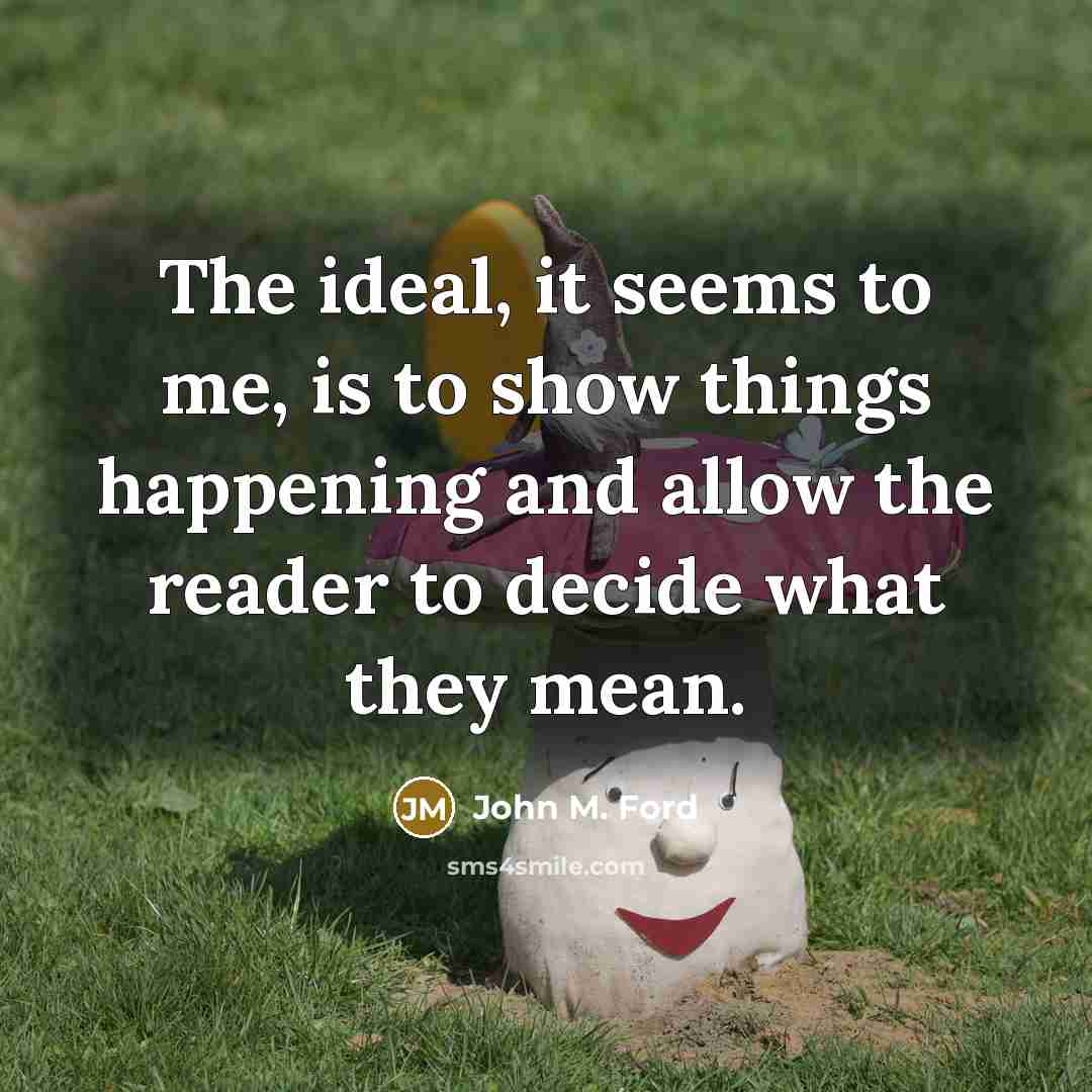 “The ideal, it seems to me, is to show things happening and allow the reader to decide what they mean.” quote by John M. Ford