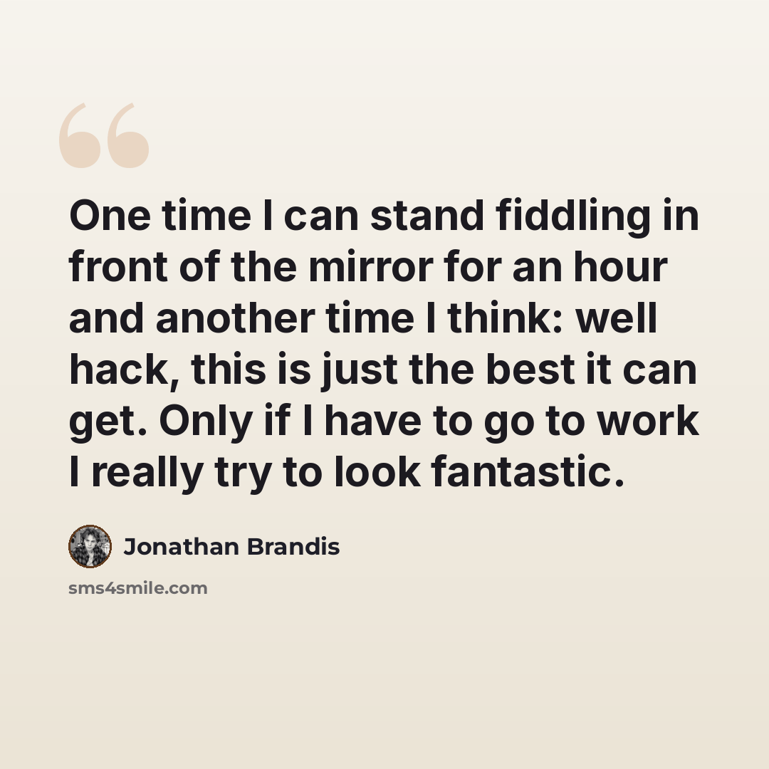 “One time I can stand fiddling in front of the mirror for an hour and another time I think: well hack, this is just the best it can get. Only if I have to go to work I really try to look fantastic.” quote by Jonathan Brandis
