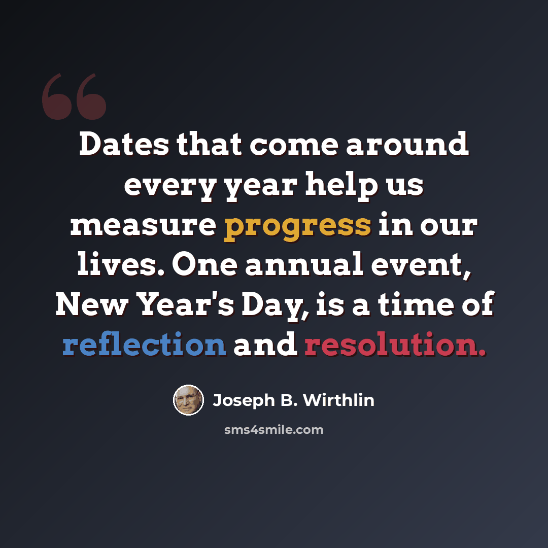 “Dates that come around every year help us measure progress in our lives. One annual event, New Year's Day, is a time of reflection and resolution.” quote by Joseph B. Wirthlin