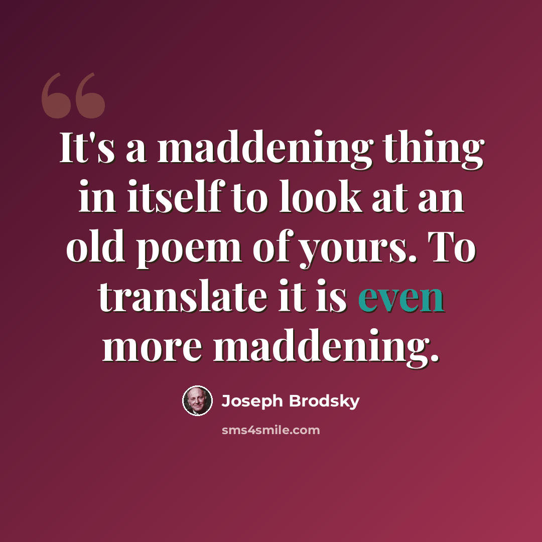 “It's a maddening thing in itself to look at an old poem of yours. To translate it is even more maddening.” quote by Joseph Brodsky
