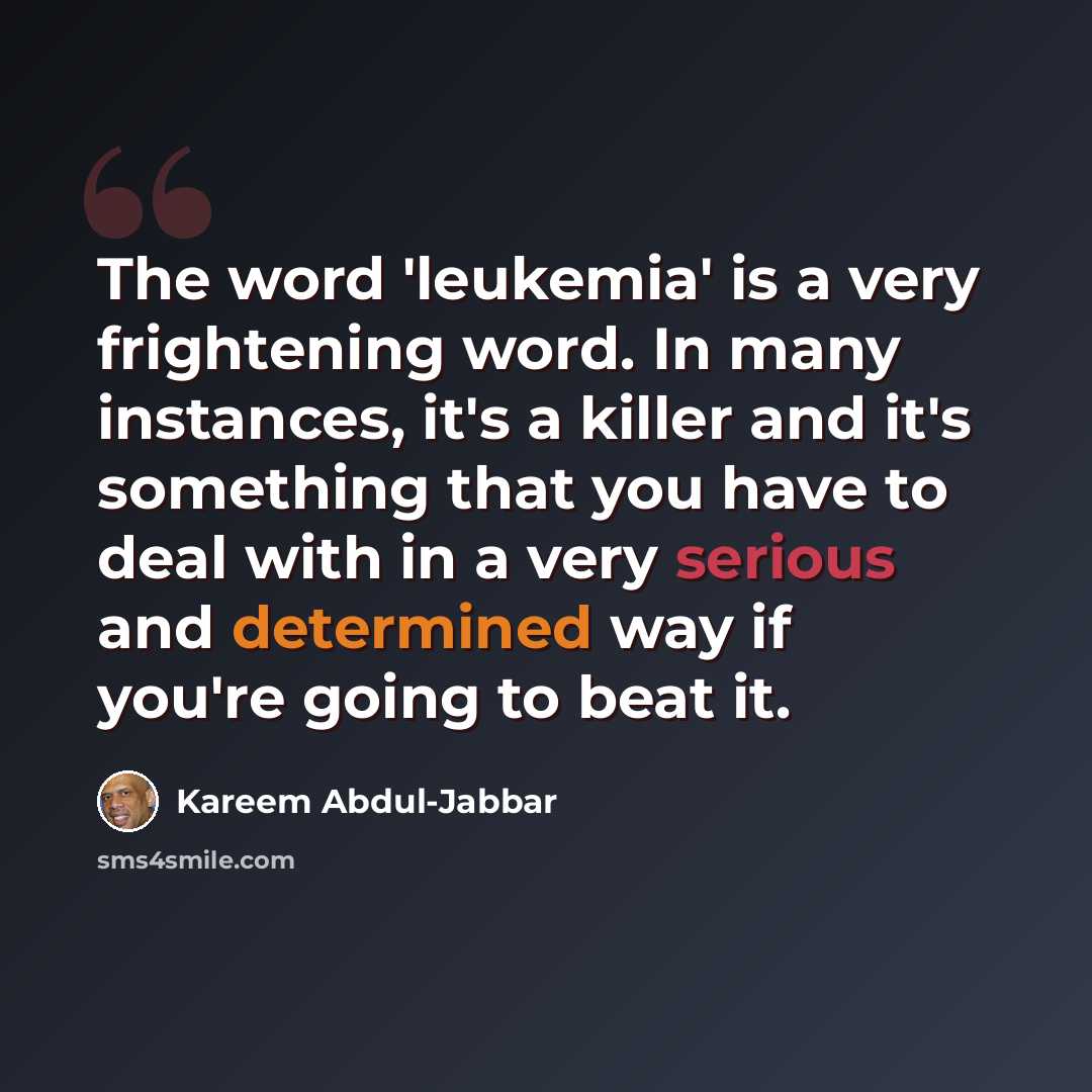 “The word 'leukemia' is a very frightening word. In many instances, it's a killer and it's something that you have to deal with in a very serious and determined way if you're going to beat it.” quote by Kareem Abdul-Jabbar