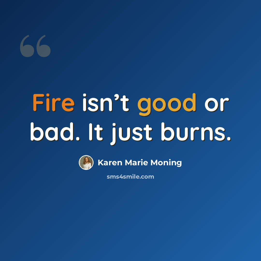 “Fire isn’t good or bad. It just burns.” quote by Karen Marie Moning