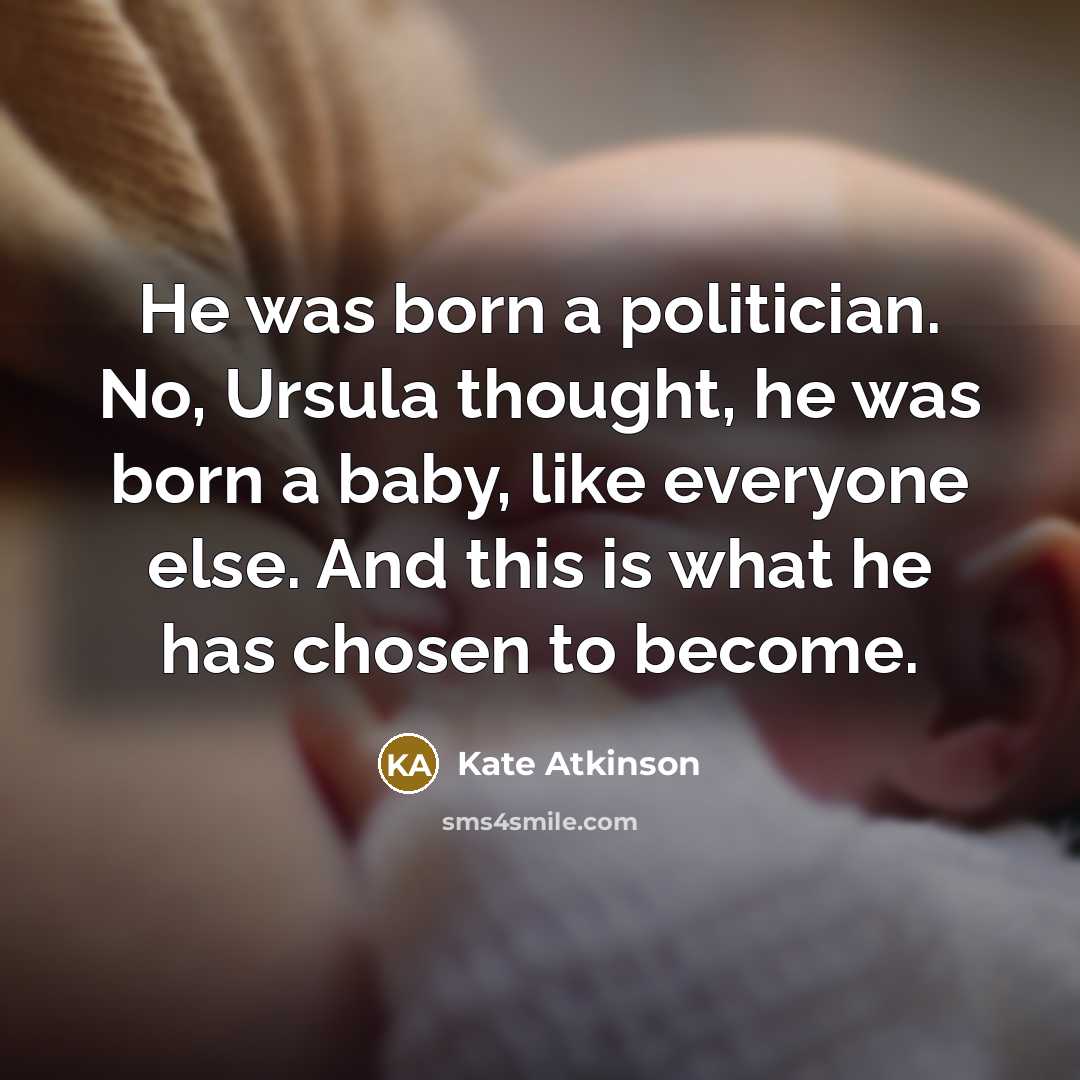 “He was born a politician. No, Ursula thought, he was born a baby, like everyone else. And this is what he has chosen to become.” quote by Kate Atkinson