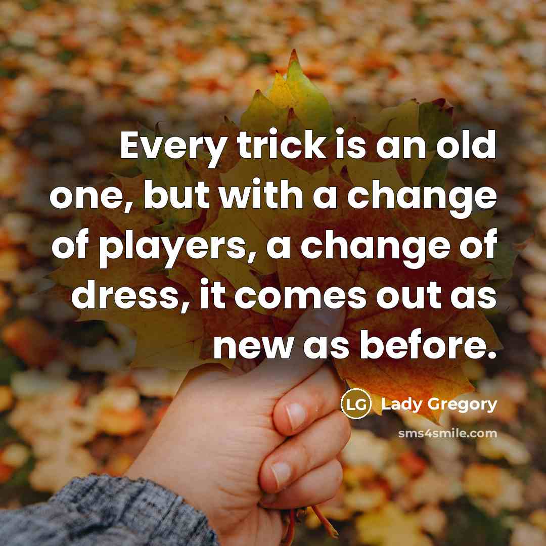 “Every trick is an old one, but with a change of players, a change of dress, it comes out as new as before.” quote by Lady Gregory