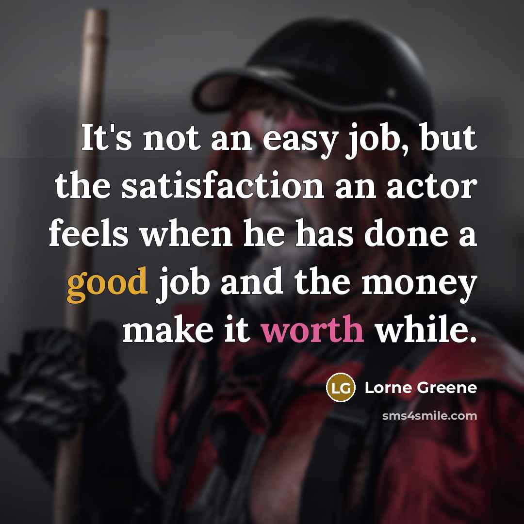 “It's not an easy job, but the satisfaction an actor feels when he has done a good job and the money make it worth while.” quote by Lorne Greene