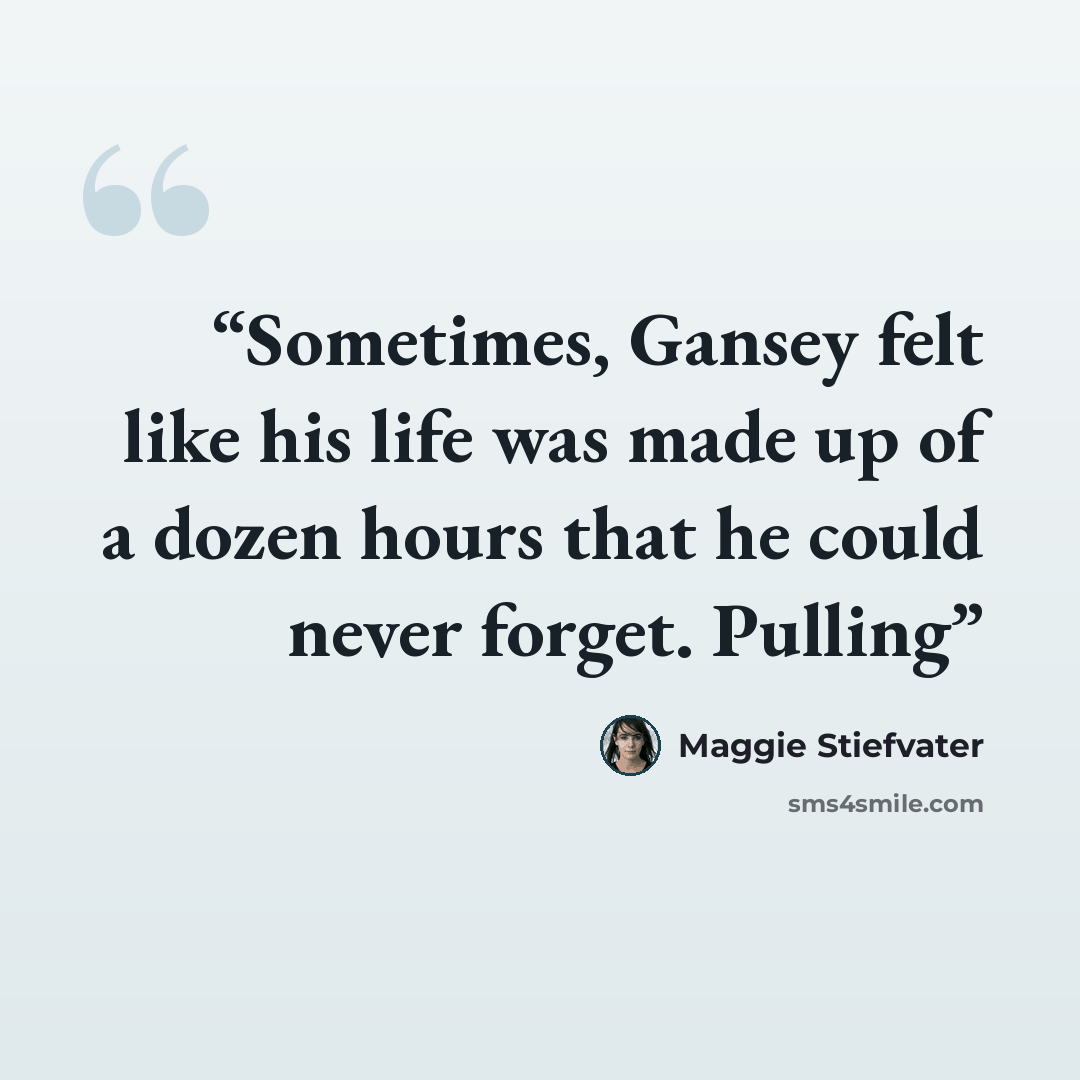“Sometimes, Gansey felt like his life was made up of a dozen hours that he could never forget. Pulling” quote by Maggie Stiefvater