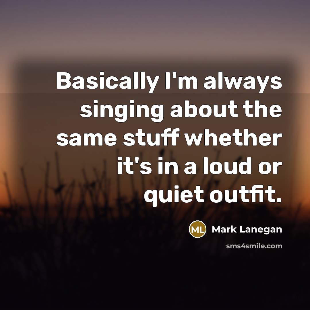 “Basically I'm always singing about the same stuff whether it's in a loud or quiet outfit.” quote by Mark Lanegan