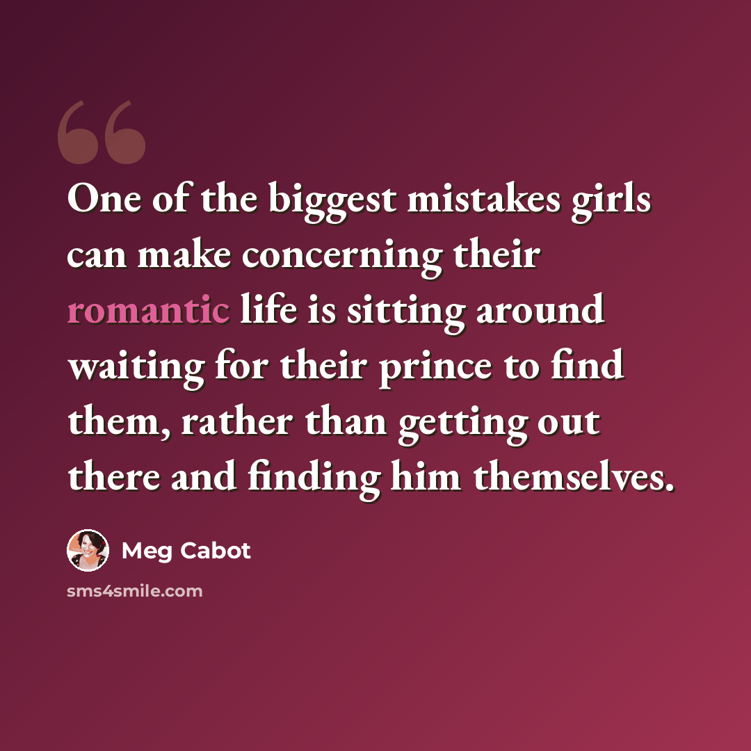 “One of the biggest mistakes girls can make concerning their romantic life is sitting around waiting for their prince to find them, rather than getting out there and finding him themselves.” quote by Meg Cabot