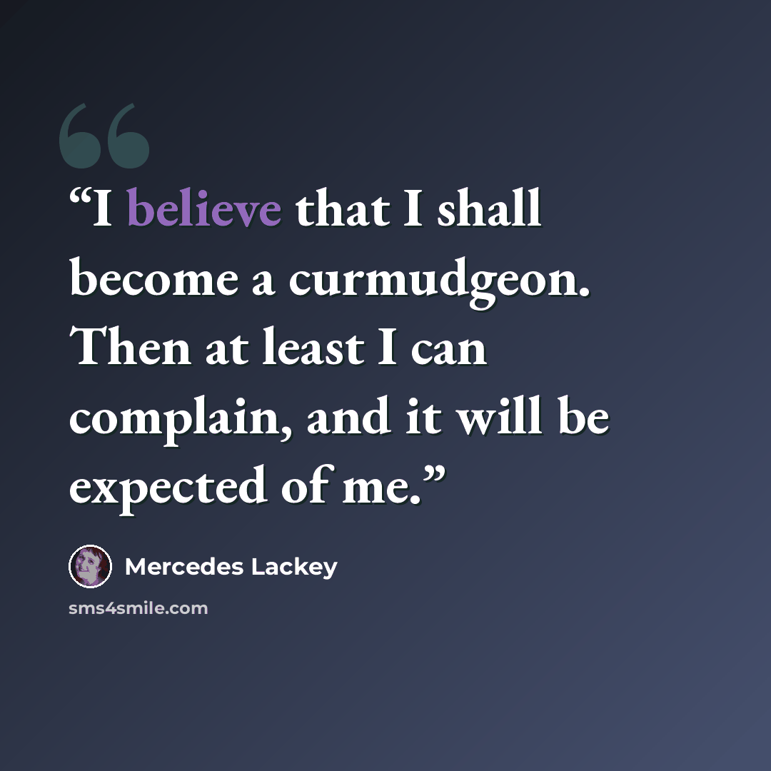 “I believe that I shall become a curmudgeon. Then at least I can complain, and it will be expected of me.” quote by Mercedes Lackey