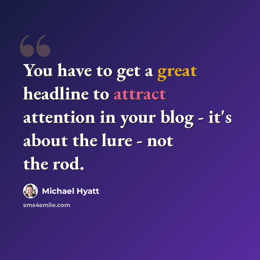 “You have to get a great headline to attract attention in your blog - it's about the lure - not the rod.” quote by Michael Hyatt