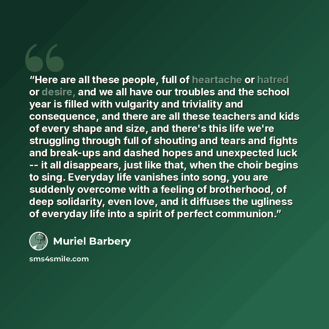 “Here are all these people, full of heartache or hatred or desire, and we all have our troubles and the school year is filled with vulgarity and triviality and consequence, and there are all these teachers and kids of every shape and size, and there's this life we're struggling through full of…” quote by Muriel Barbery