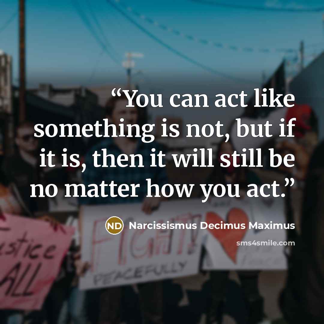 “You can act like something is not, but if it is, then it will still be no matter how you act.” quote by Narcissismus Decimus Maximus
