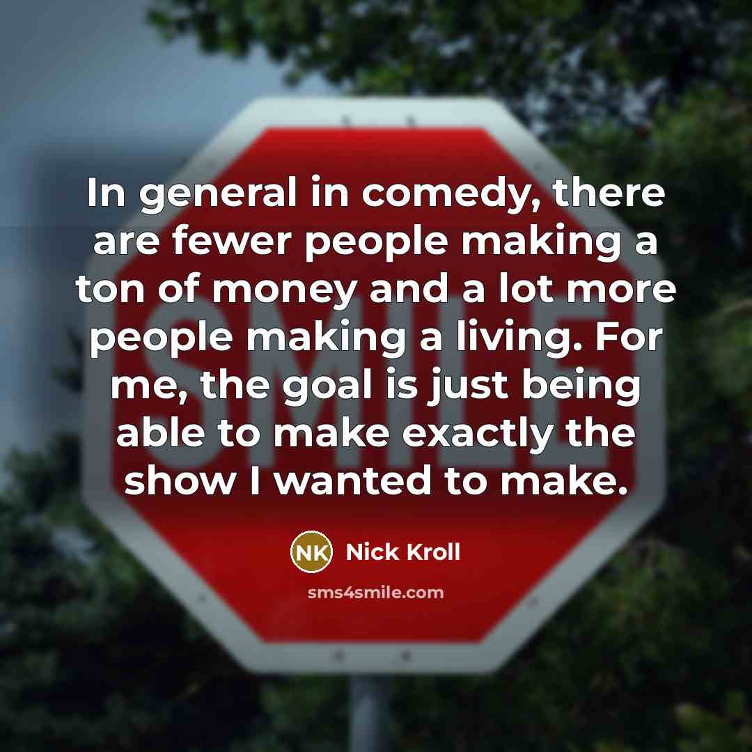 “In general in comedy, there are fewer people making a ton of money and a lot more people making a living. For me, the goal is just being able to make exactly the show I wanted to make.” quote by Nick Kroll