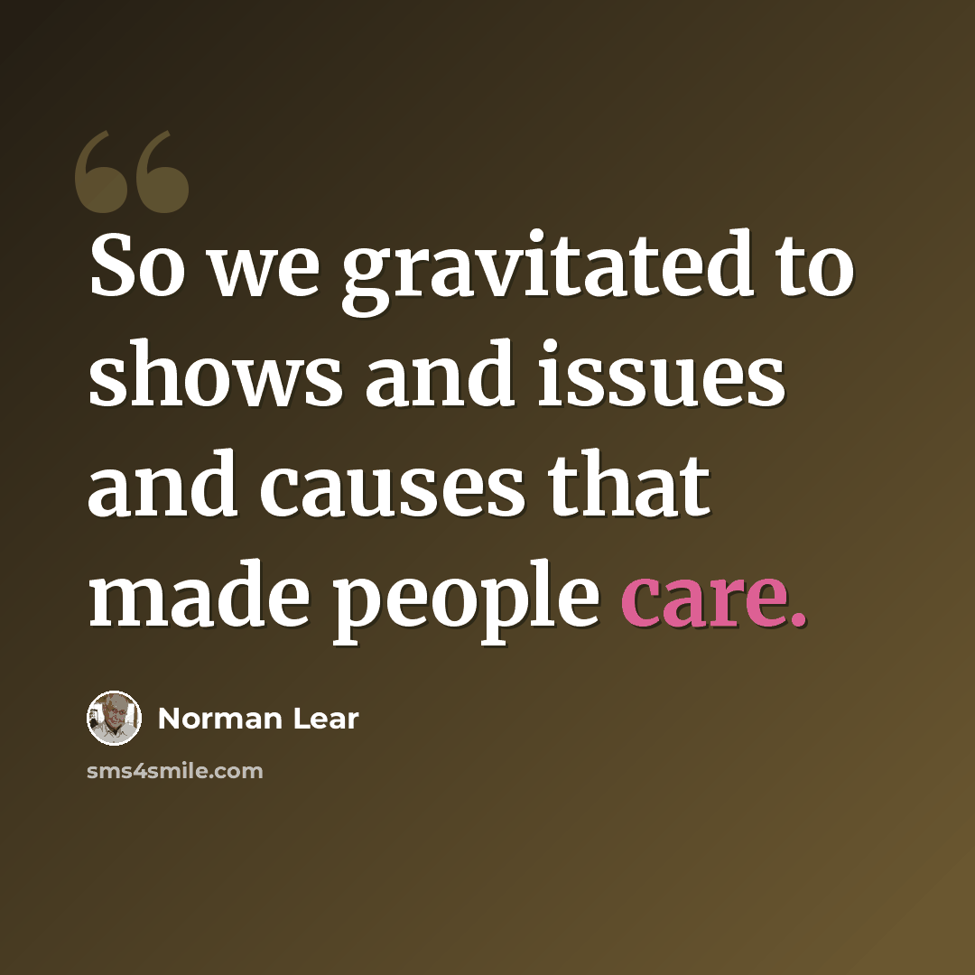 “So we gravitated to shows and issues and causes that made people care.” quote by Norman Lear