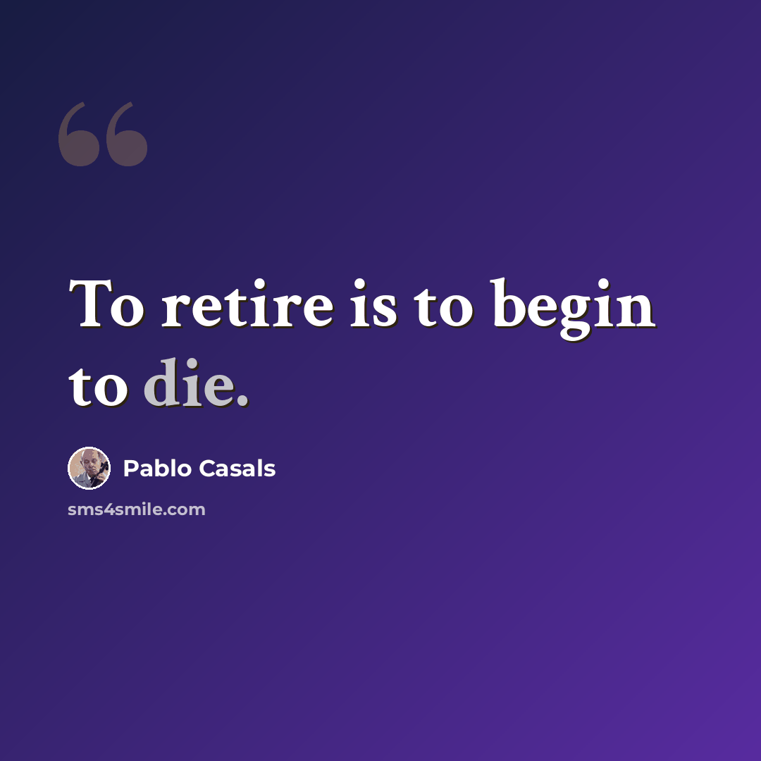 “To retire is to begin to die.” quote by Pablo Casals