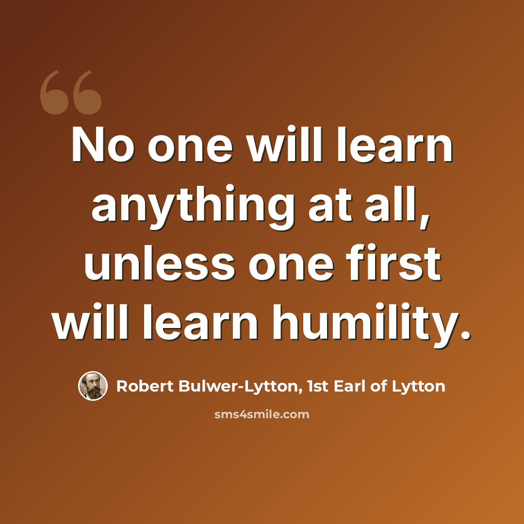 “No one will learn anything at all, unless one first will learn humility.” quote by Robert Bulwer-Lytton, 1st Earl of Lytton