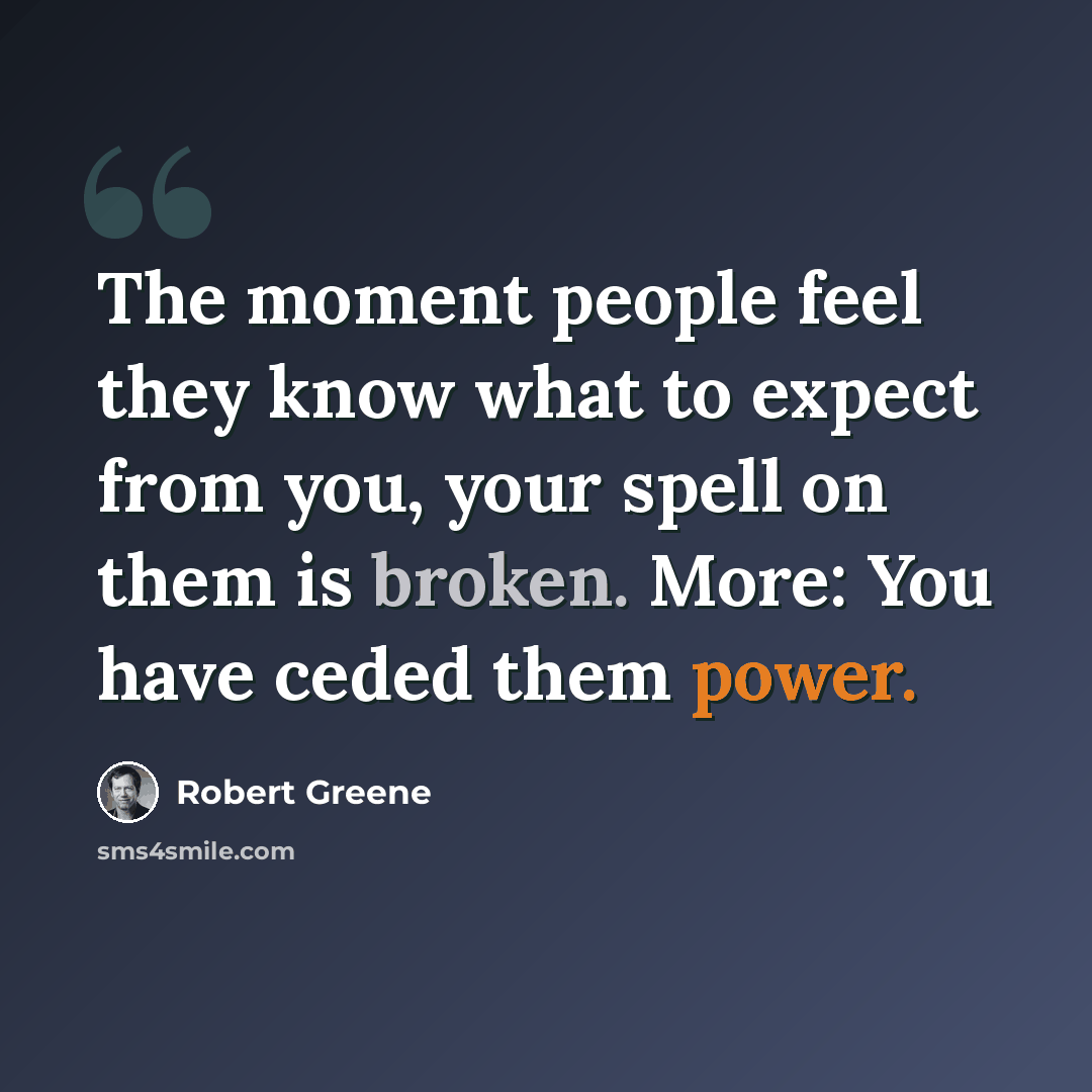 “The moment people feel they know what to expect from you, your spell on them is broken. More: You have ceded them power.” quote by Robert Greene