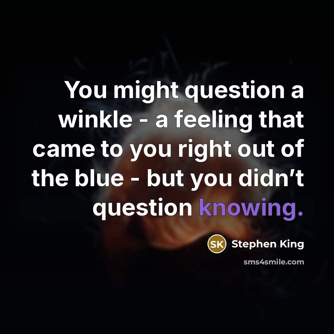 “You might question a winkle - a feeling that came to you right out of the blue - but you didn’t question knowing.” quote by Stephen King