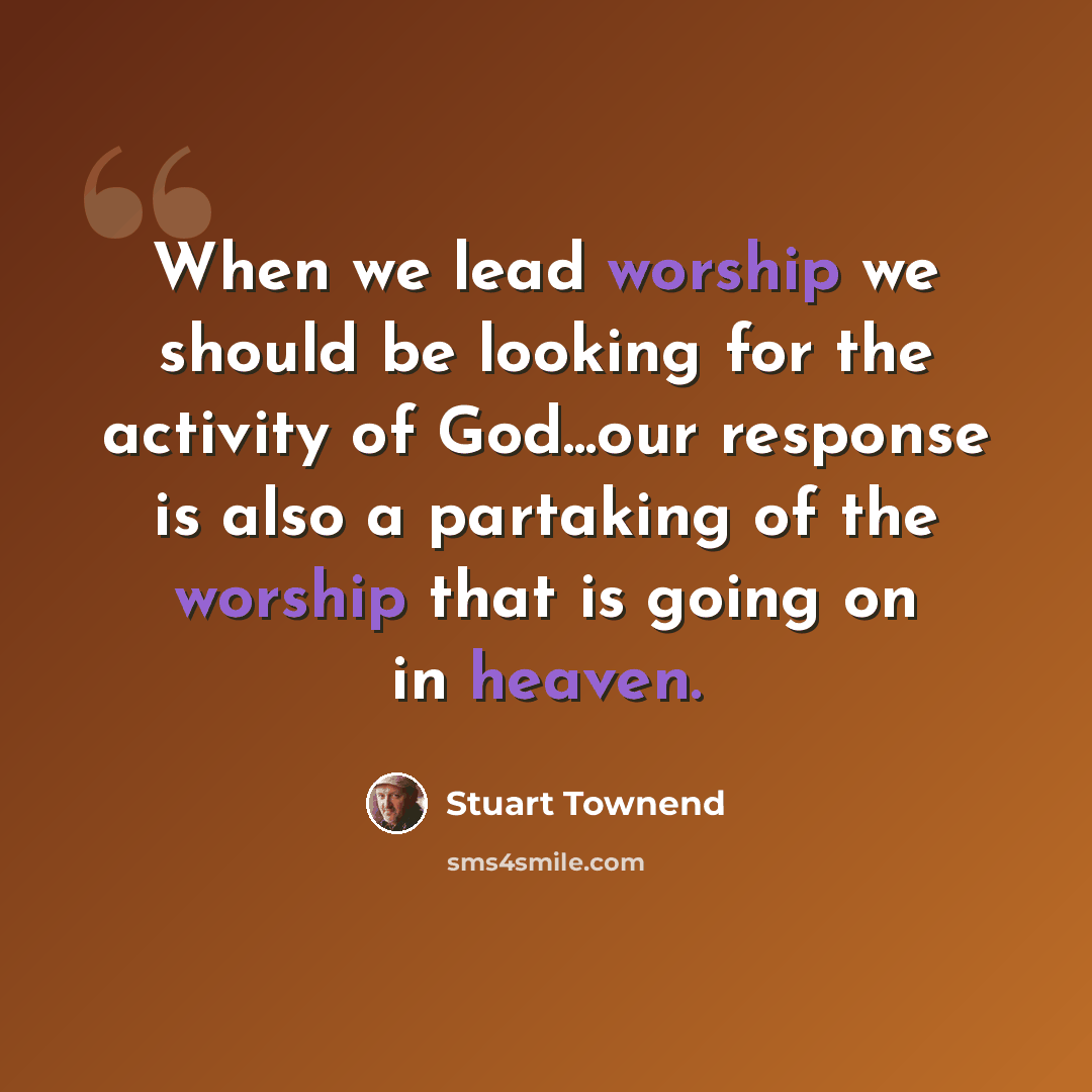 “When we lead worship we should be looking for the activity of God...our response is also a partaking of the worship that is going on in heaven.” quote by Stuart Townend