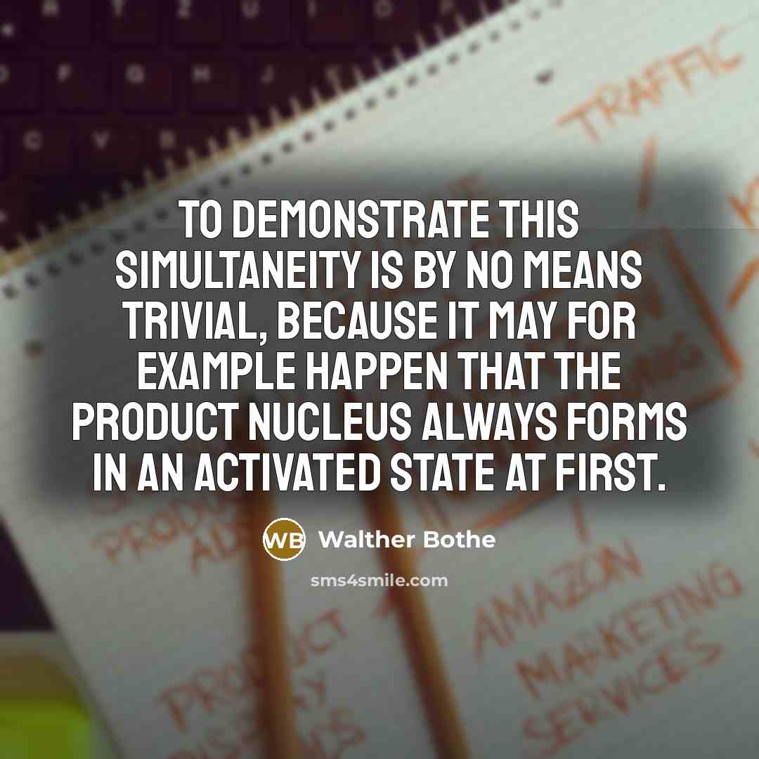 “To demonstrate this simultaneity is by no means trivial, because it may for example happen that the product nucleus always forms in an activated state at first.” quote by Walther Bothe