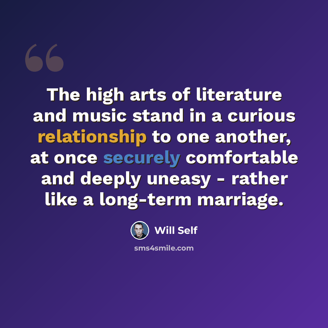 “The high arts of literature and music stand in a curious relationship to one another, at once securely comfortable and deeply uneasy - rather like a long-term marriage.” quote by Will Self