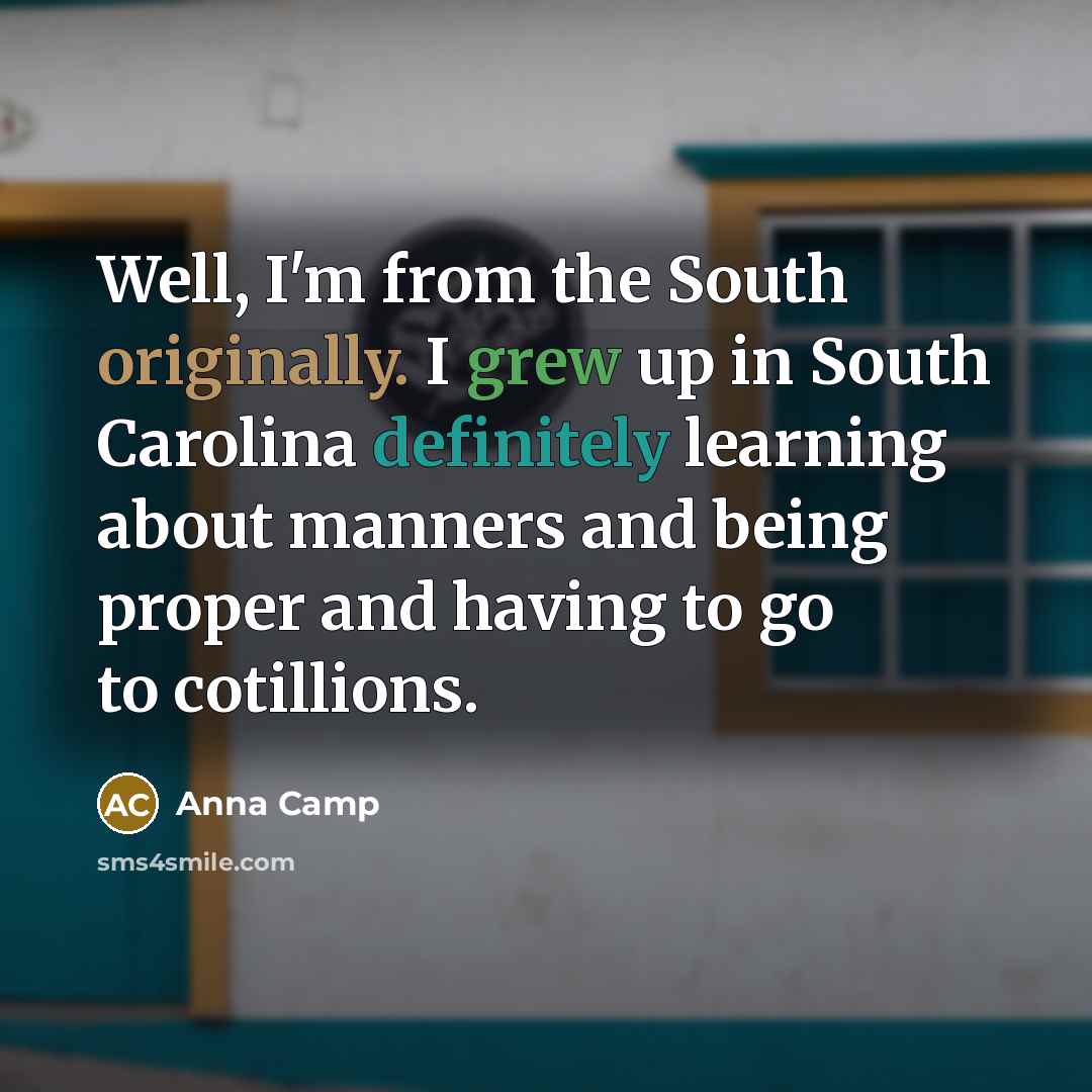 “Well, I'm from the South originally. I grew up in South Carolina definitely learning about manners and being proper and having to go to cotillions.” quote by Anna Camp