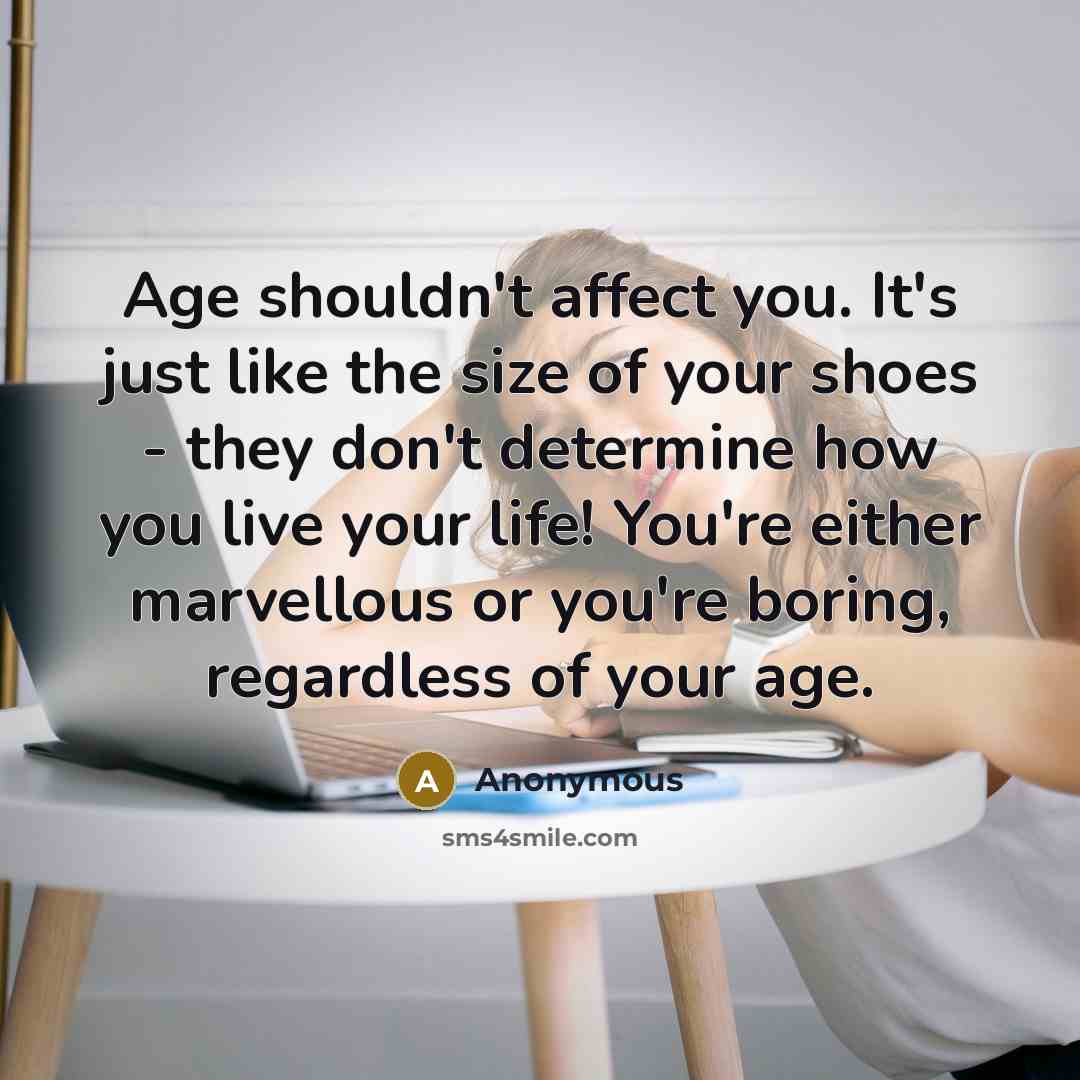“Age shouldn't affect you. It's just like the size of your shoes - they don't determine how you live your life! You're either marvellous or you're boring, regardless of your age.” quote by Anonymous