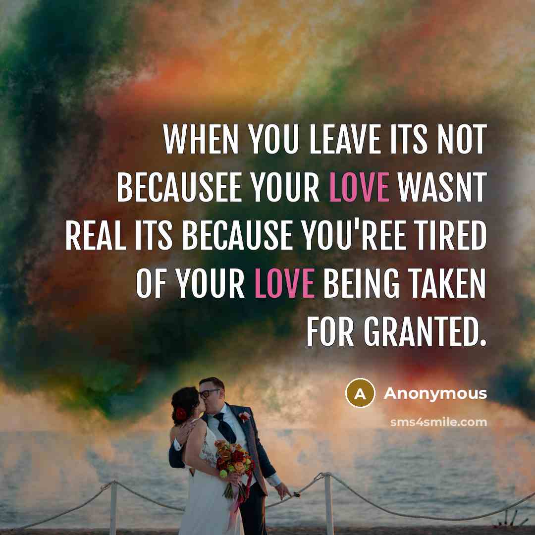 “When you leave its not becausee your love wasnt real its because you'ree tired of your love being taken for granted.” quote by Anonymous