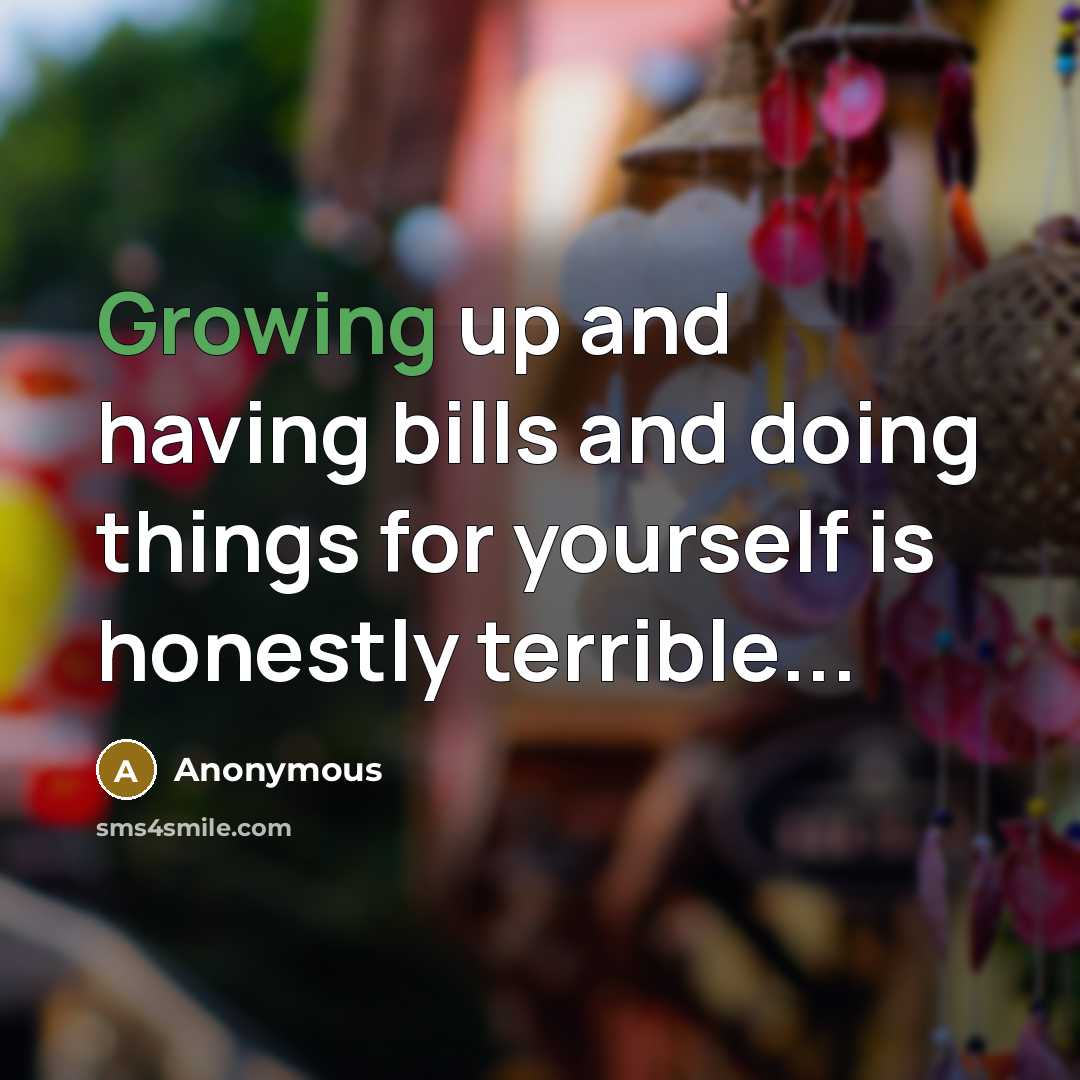 “Growing up and having bills and doing things for yourself is honestly terrible...” quote by Anonymous
