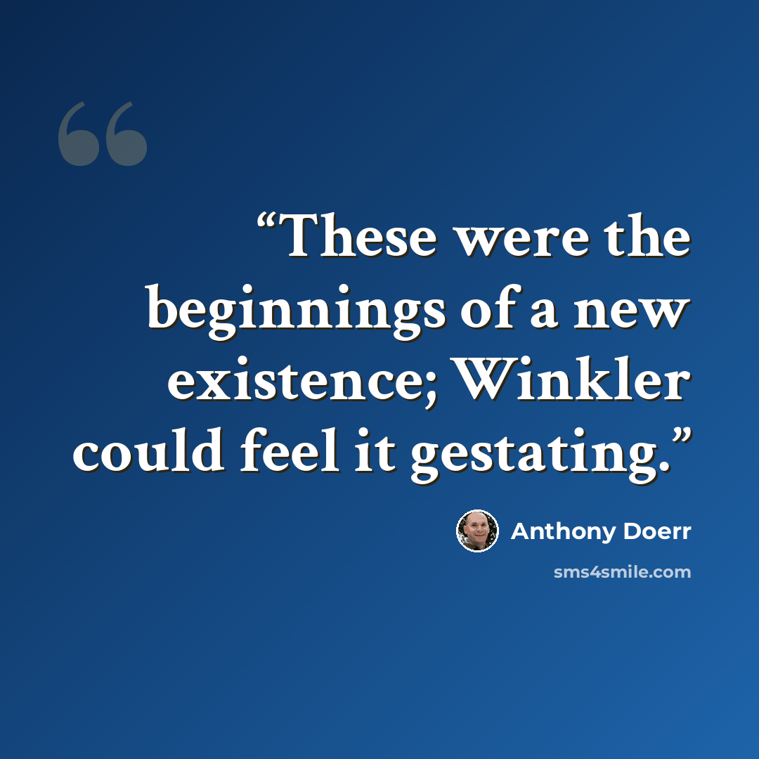 “These were the beginnings of a new existence; Winkler could feel it gestating.” quote by Anthony Doerr
