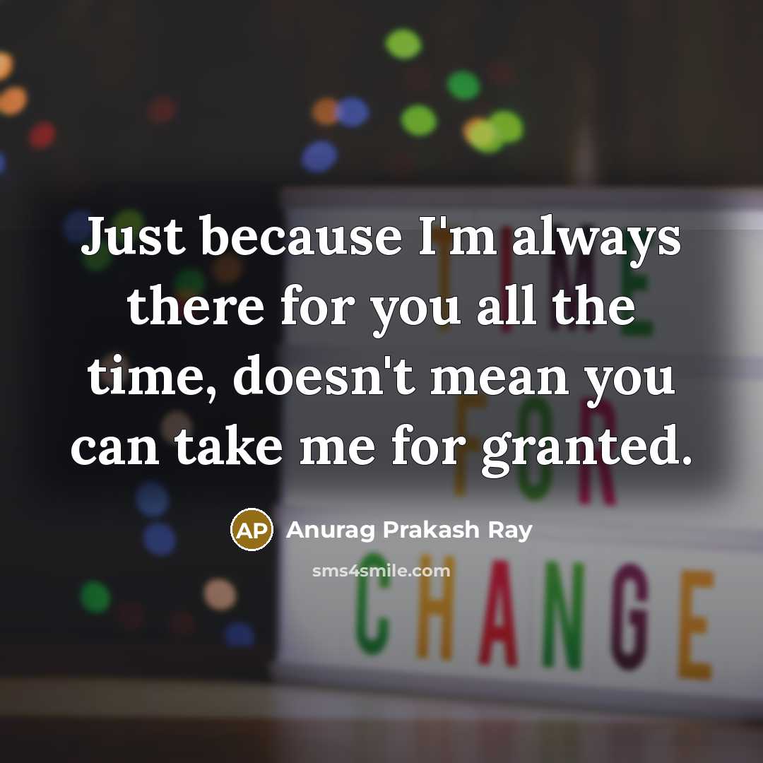 “Just because I'm always there for you all the time, doesn't mean you can take me for granted.” quote by Anurag Prakash Ray