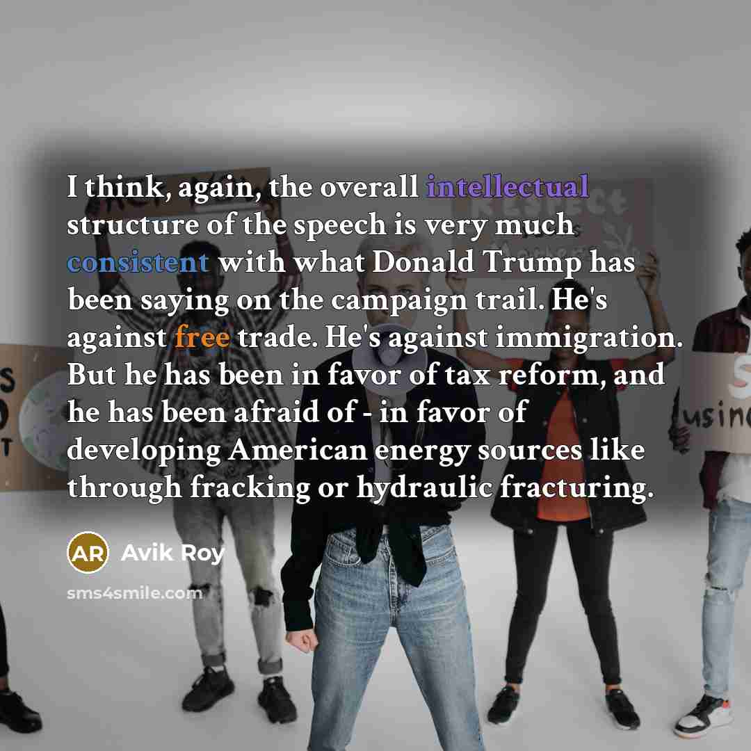 “I think, again, the overall intellectual structure of the speech is very much consistent with what Donald Trump has been saying on the campaign trail. He's against free trade. He's against immigration. But he has been in favor of tax reform, and he has been afraid of - in favor of developing…” quote by Avik Roy