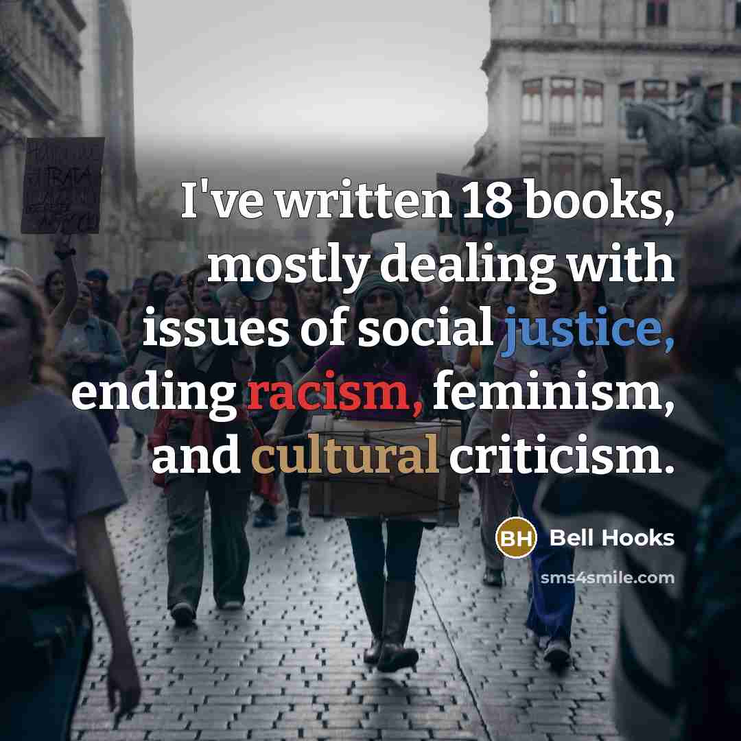 “I've written 18 books, mostly dealing with issues of social justice, ending racism, feminism, and cultural criticism.” quote by Bell Hooks