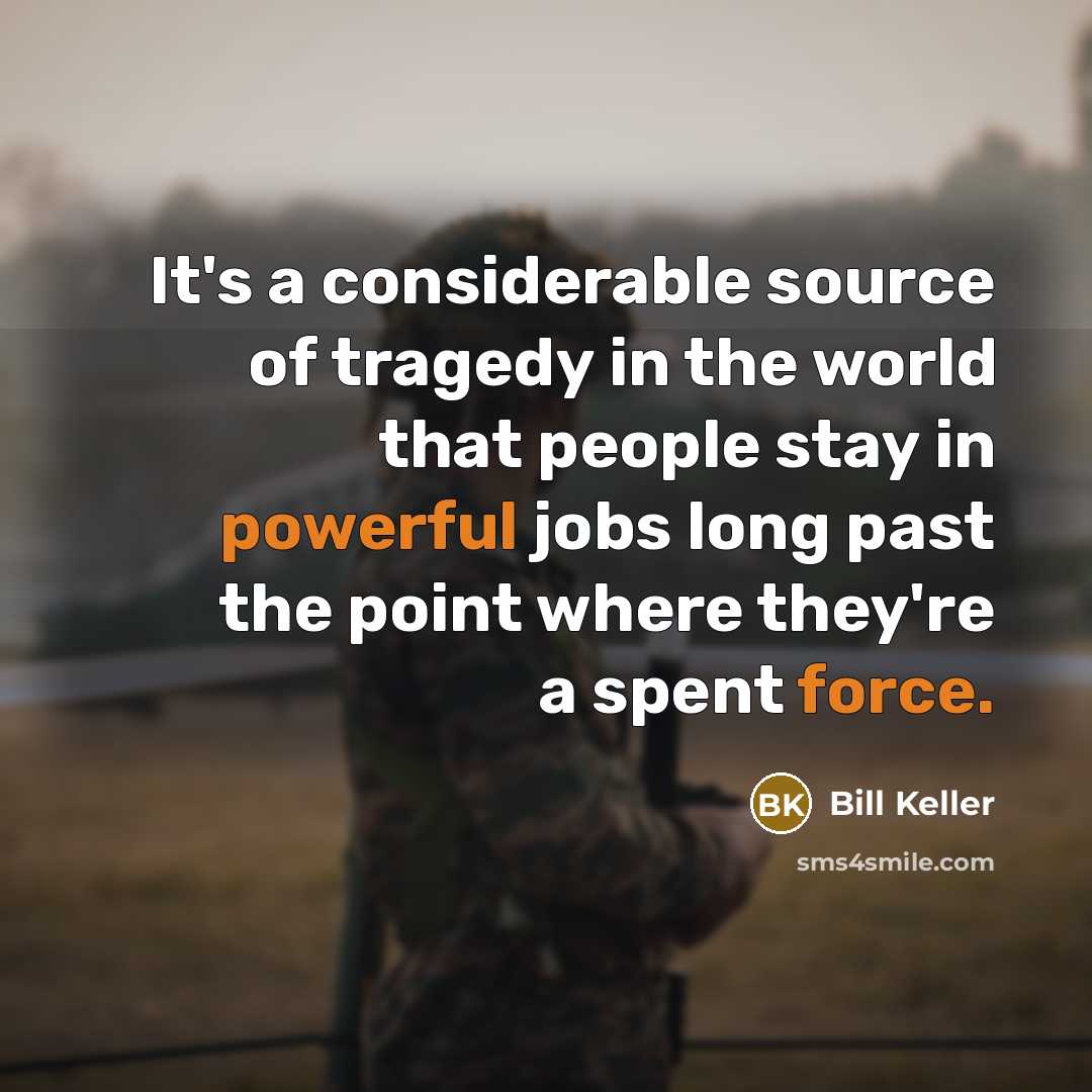 “It's a considerable source of tragedy in the world that people stay in powerful jobs long past the point where they're a spent force.” quote by Bill Keller