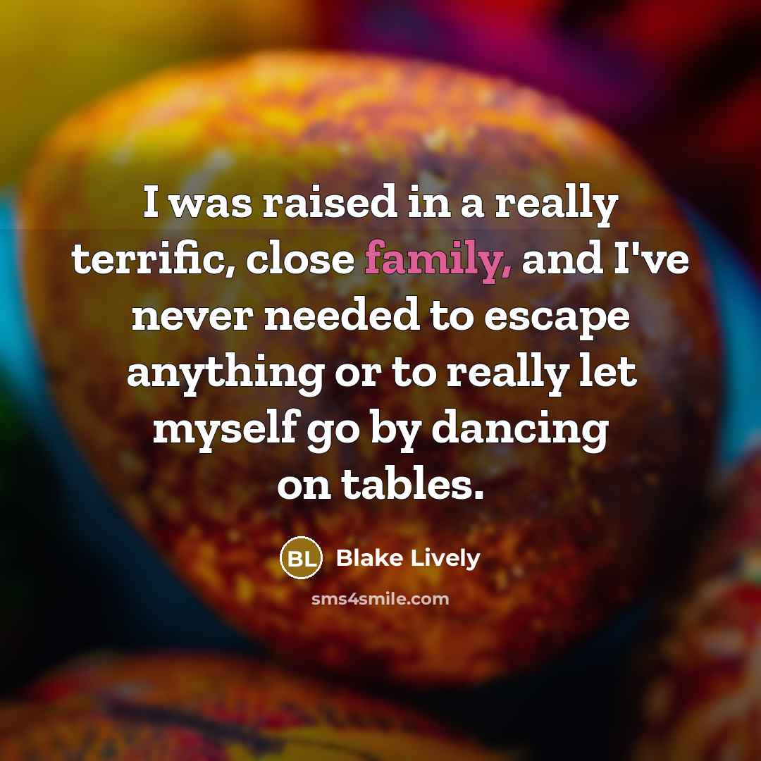 “I was raised in a really terrific, close family, and I've never needed to escape anything or to really let myself go by dancing on tables.” quote by Blake Lively