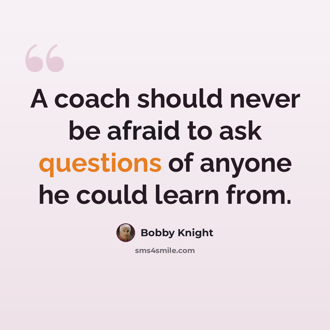 “A coach should never be afraid to ask questions of anyone he could learn from.” quote by Bobby Knight
