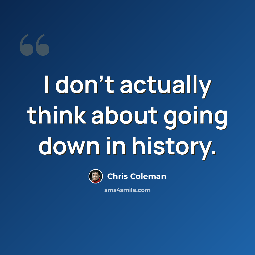 “I don't actually think about going down in history.” quote by Chris Coleman