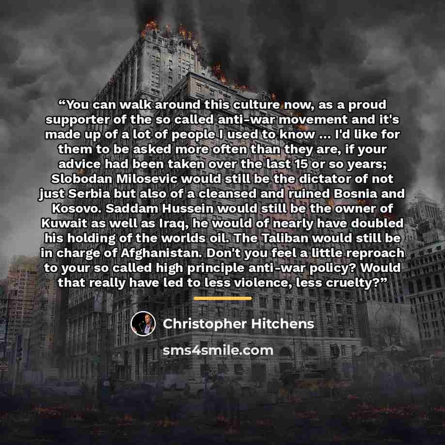 “You can walk around this culture now, as a proud supporter of the so called anti-war movement and it's made up of a lot of people I used to know … I'd like for them to be asked more often than they are, if your advice had been taken over the last 15 or so years; Slobodan Milosevic would still be…” quote by Christopher Hitchens